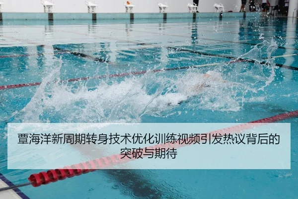 覃海洋新周期转身技术优化训练视频引发热议背后的突破与期待 | YOUBO
